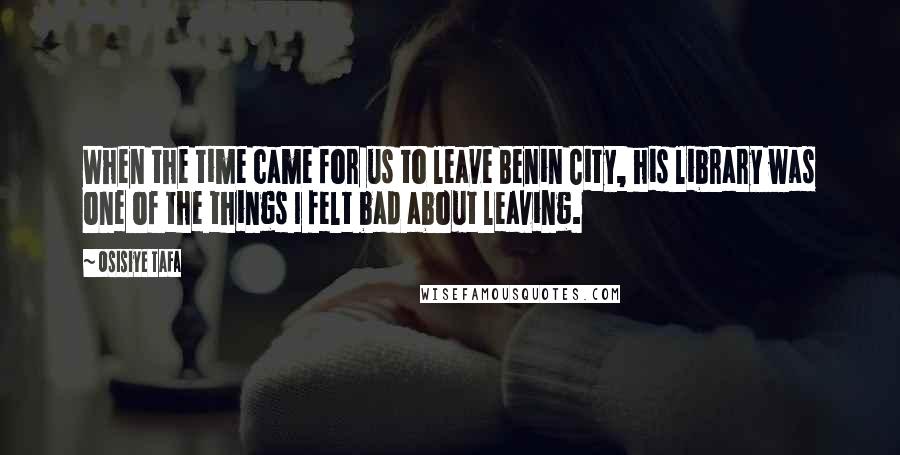 Osisiye Tafa Quotes: When the time came for us to leave Benin City, his library was one of the things I felt bad about leaving.