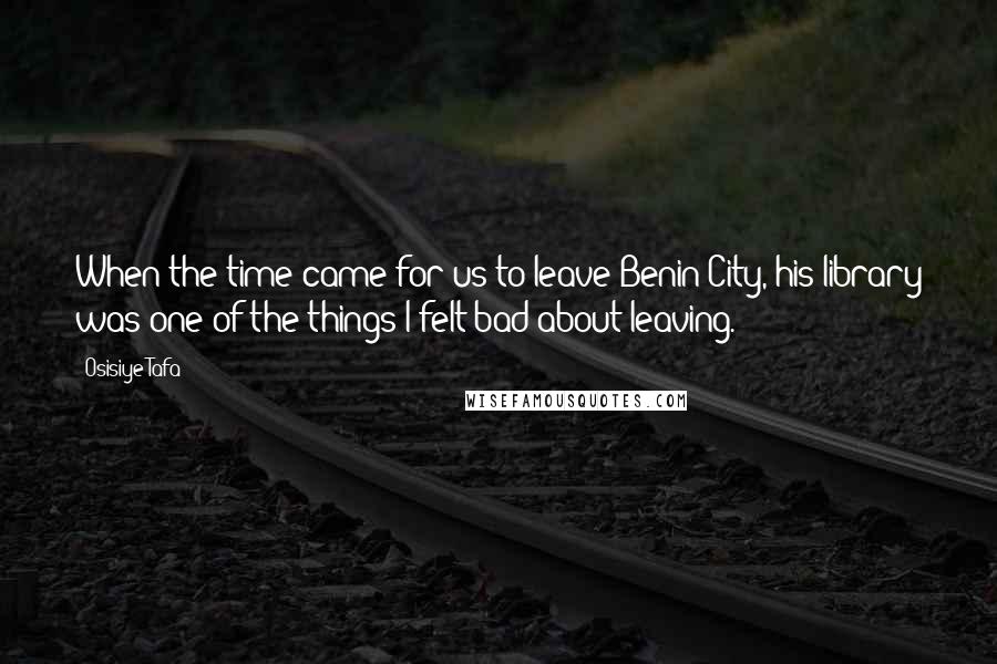 Osisiye Tafa Quotes: When the time came for us to leave Benin City, his library was one of the things I felt bad about leaving.