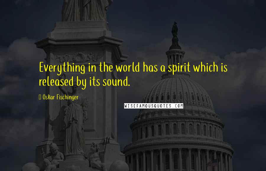 Oskar Fischinger Quotes: Everything in the world has a spirit which is released by its sound.
