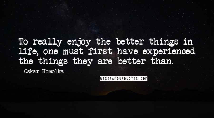 Oskar Homolka Quotes: To really enjoy the better things in life, one must first have experienced the things they are better than.