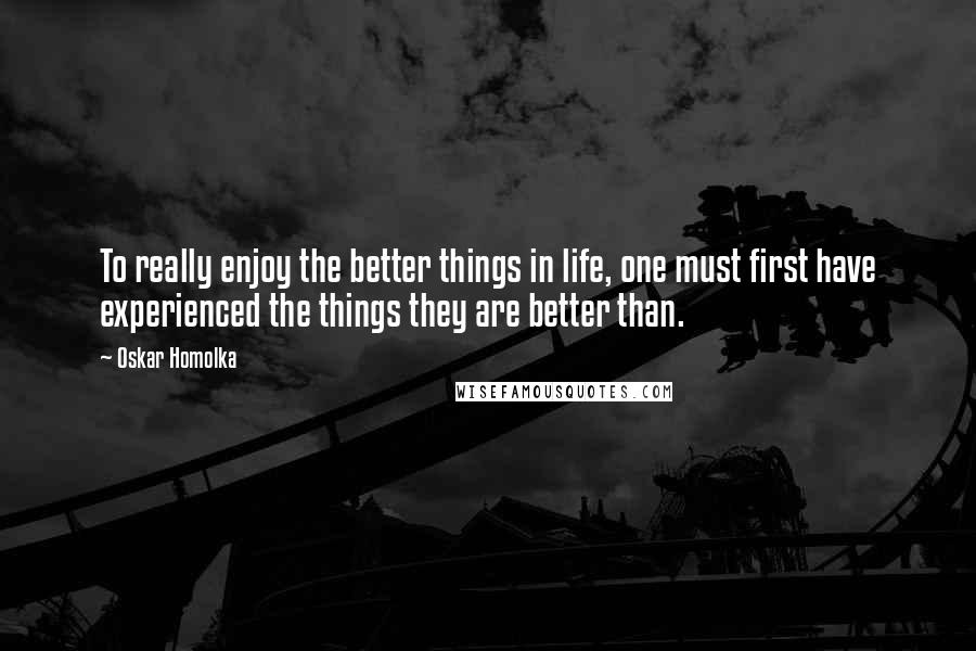 Oskar Homolka Quotes: To really enjoy the better things in life, one must first have experienced the things they are better than.