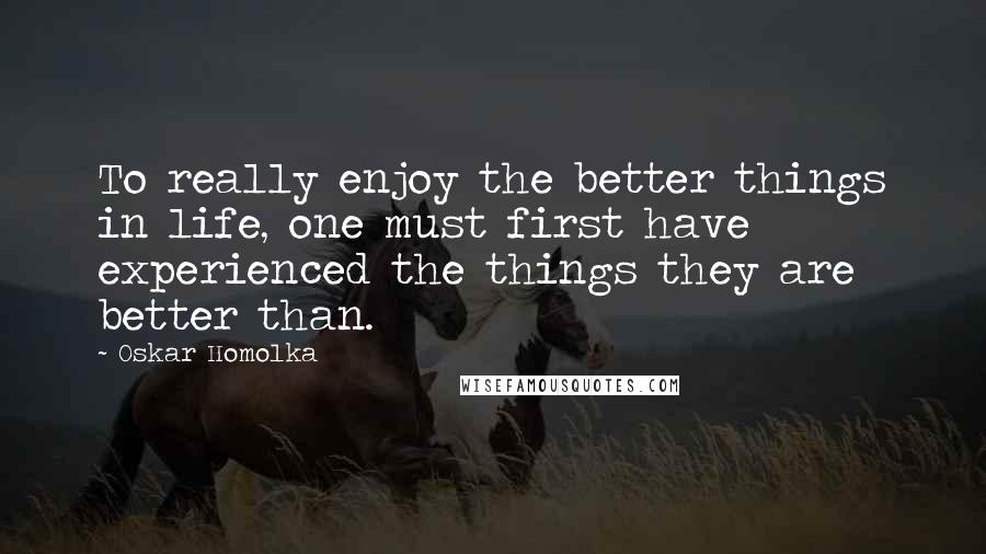 Oskar Homolka Quotes: To really enjoy the better things in life, one must first have experienced the things they are better than.