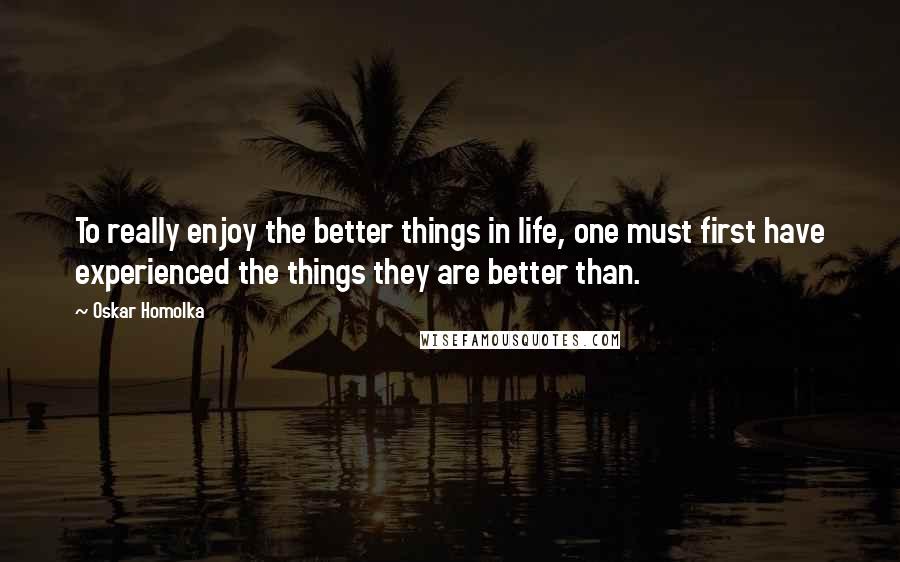 Oskar Homolka Quotes: To really enjoy the better things in life, one must first have experienced the things they are better than.
