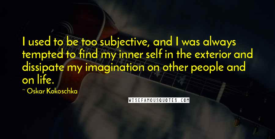 Oskar Kokoschka Quotes: I used to be too subjective, and I was always tempted to find my inner self in the exterior and dissipate my imagination on other people and on life.