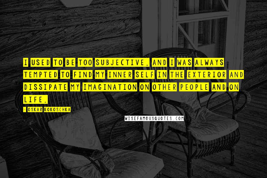 Oskar Kokoschka Quotes: I used to be too subjective, and I was always tempted to find my inner self in the exterior and dissipate my imagination on other people and on life.