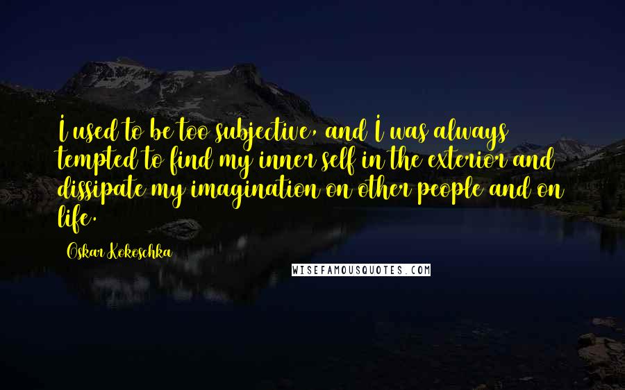 Oskar Kokoschka Quotes: I used to be too subjective, and I was always tempted to find my inner self in the exterior and dissipate my imagination on other people and on life.