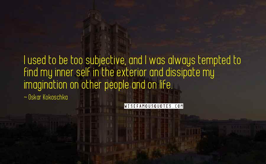 Oskar Kokoschka Quotes: I used to be too subjective, and I was always tempted to find my inner self in the exterior and dissipate my imagination on other people and on life.