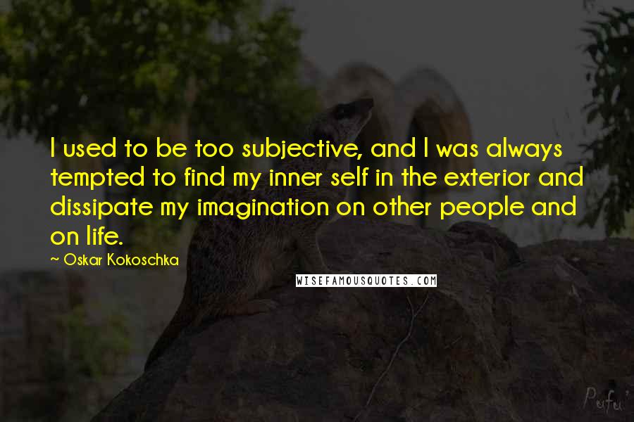 Oskar Kokoschka Quotes: I used to be too subjective, and I was always tempted to find my inner self in the exterior and dissipate my imagination on other people and on life.