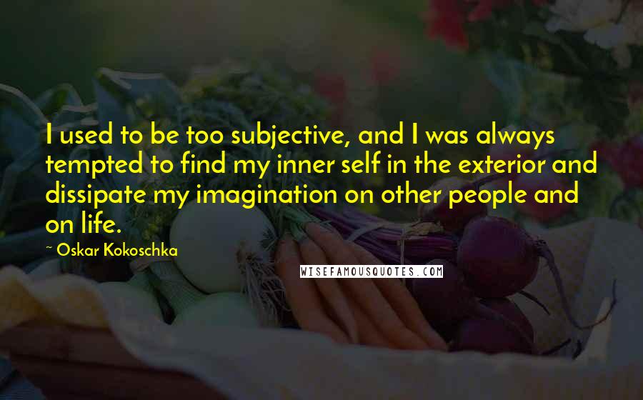 Oskar Kokoschka Quotes: I used to be too subjective, and I was always tempted to find my inner self in the exterior and dissipate my imagination on other people and on life.