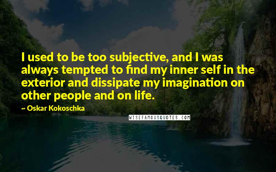 Oskar Kokoschka Quotes: I used to be too subjective, and I was always tempted to find my inner self in the exterior and dissipate my imagination on other people and on life.