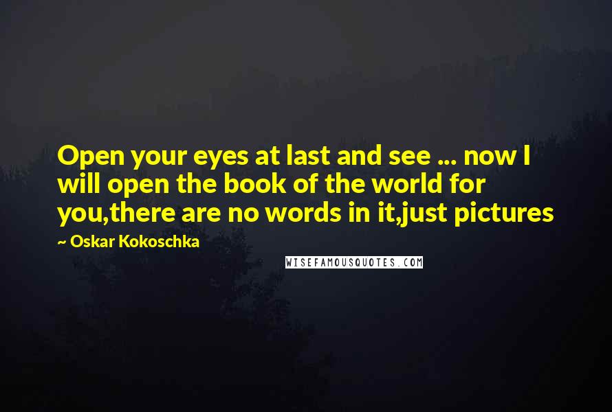 Oskar Kokoschka Quotes: Open your eyes at last and see ... now I will open the book of the world for you,there are no words in it,just pictures