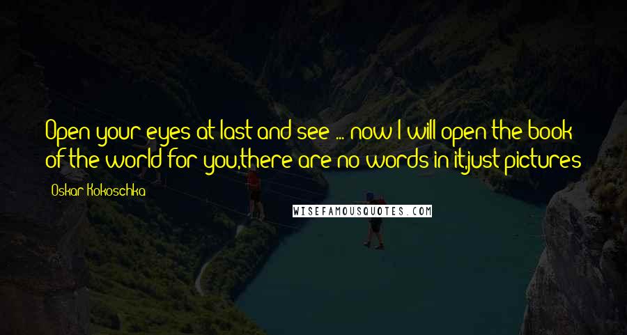 Oskar Kokoschka Quotes: Open your eyes at last and see ... now I will open the book of the world for you,there are no words in it,just pictures