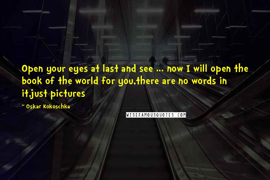 Oskar Kokoschka Quotes: Open your eyes at last and see ... now I will open the book of the world for you,there are no words in it,just pictures