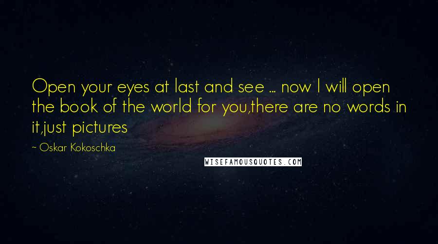 Oskar Kokoschka Quotes: Open your eyes at last and see ... now I will open the book of the world for you,there are no words in it,just pictures