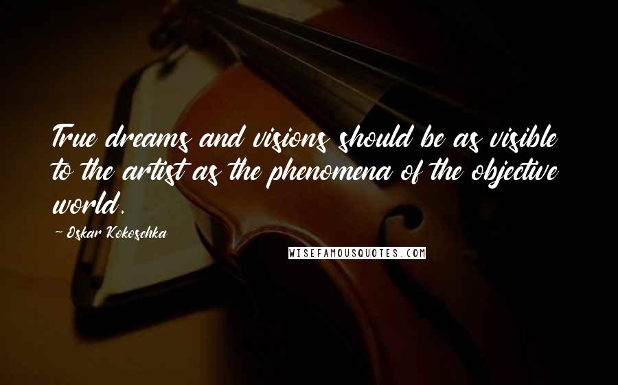 Oskar Kokoschka Quotes: True dreams and visions should be as visible to the artist as the phenomena of the objective world.