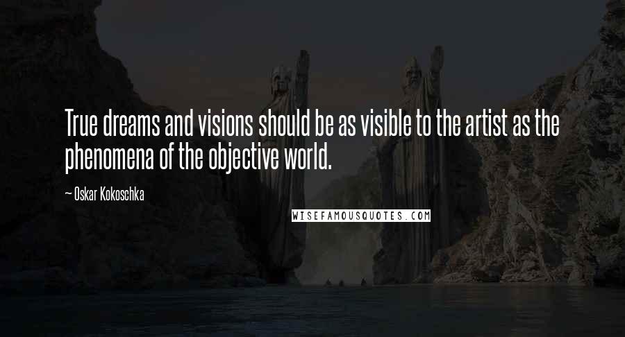 Oskar Kokoschka Quotes: True dreams and visions should be as visible to the artist as the phenomena of the objective world.