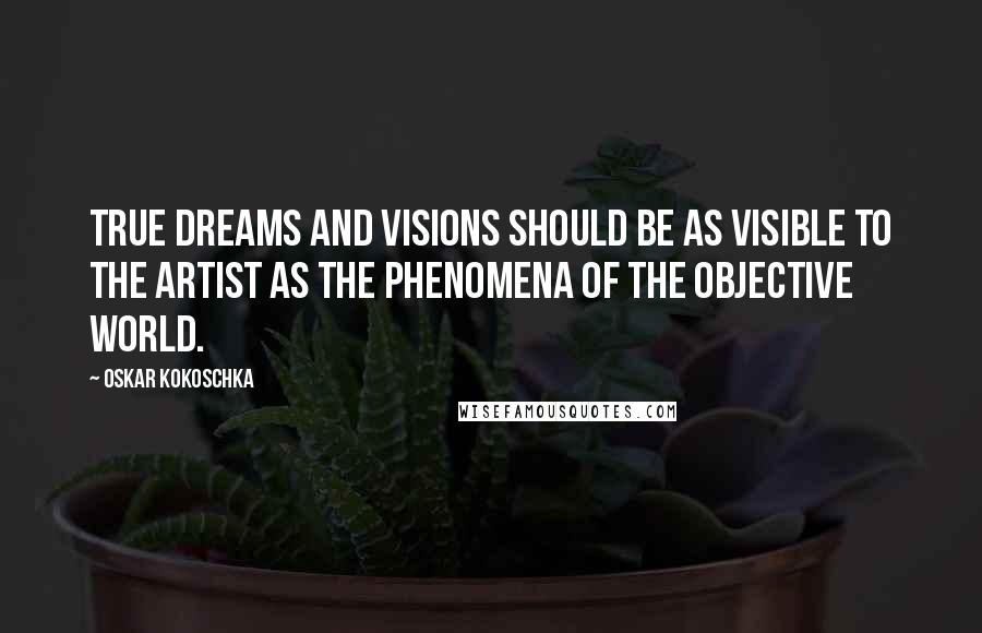 Oskar Kokoschka Quotes: True dreams and visions should be as visible to the artist as the phenomena of the objective world.