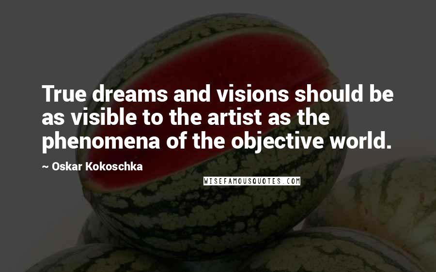 Oskar Kokoschka Quotes: True dreams and visions should be as visible to the artist as the phenomena of the objective world.