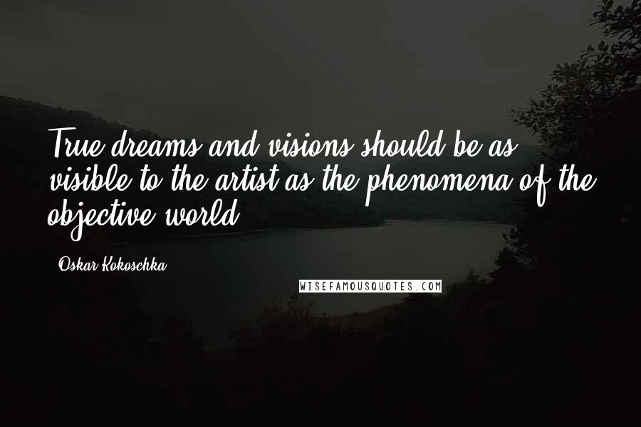 Oskar Kokoschka Quotes: True dreams and visions should be as visible to the artist as the phenomena of the objective world.