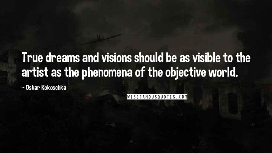 Oskar Kokoschka Quotes: True dreams and visions should be as visible to the artist as the phenomena of the objective world.