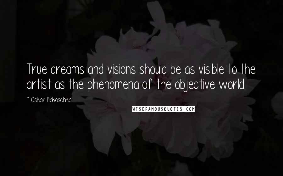 Oskar Kokoschka Quotes: True dreams and visions should be as visible to the artist as the phenomena of the objective world.