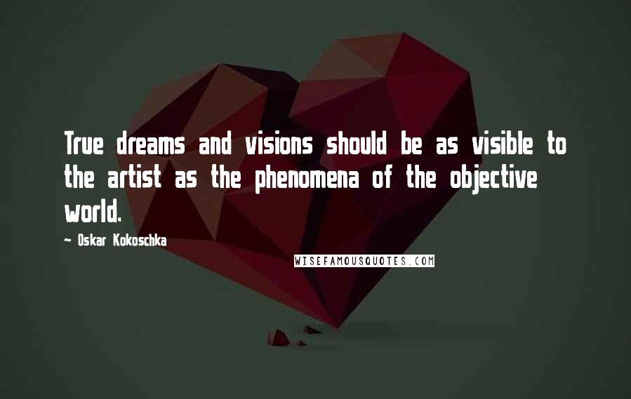 Oskar Kokoschka Quotes: True dreams and visions should be as visible to the artist as the phenomena of the objective world.