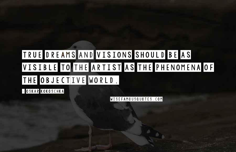 Oskar Kokoschka Quotes: True dreams and visions should be as visible to the artist as the phenomena of the objective world.