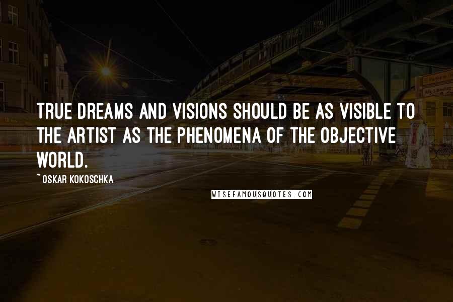 Oskar Kokoschka Quotes: True dreams and visions should be as visible to the artist as the phenomena of the objective world.