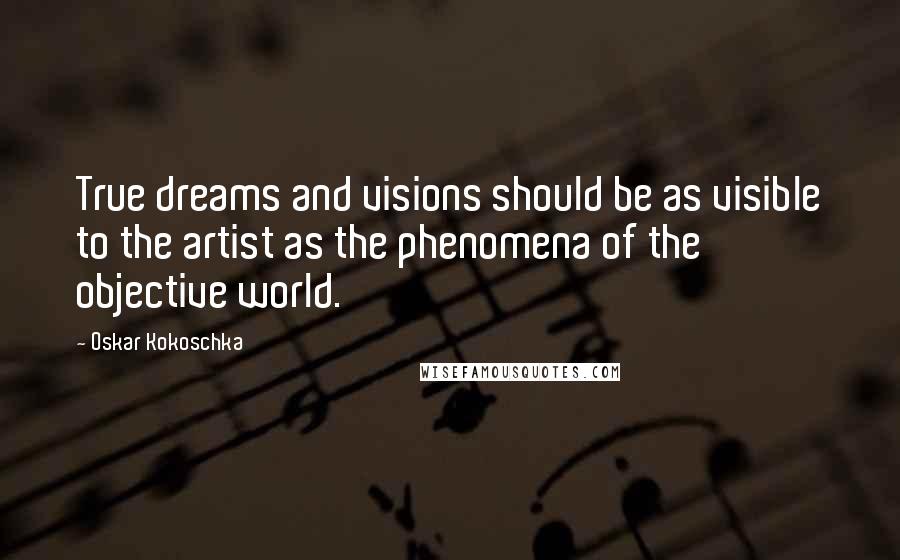 Oskar Kokoschka Quotes: True dreams and visions should be as visible to the artist as the phenomena of the objective world.