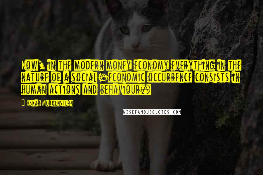 Oskar Morgenstern Quotes: Now, in the modern money economy everything in the nature of a social-economic occurrence consists in human actions and behaviour.