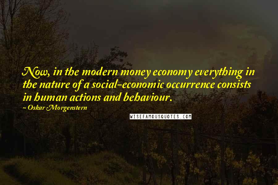 Oskar Morgenstern Quotes: Now, in the modern money economy everything in the nature of a social-economic occurrence consists in human actions and behaviour.