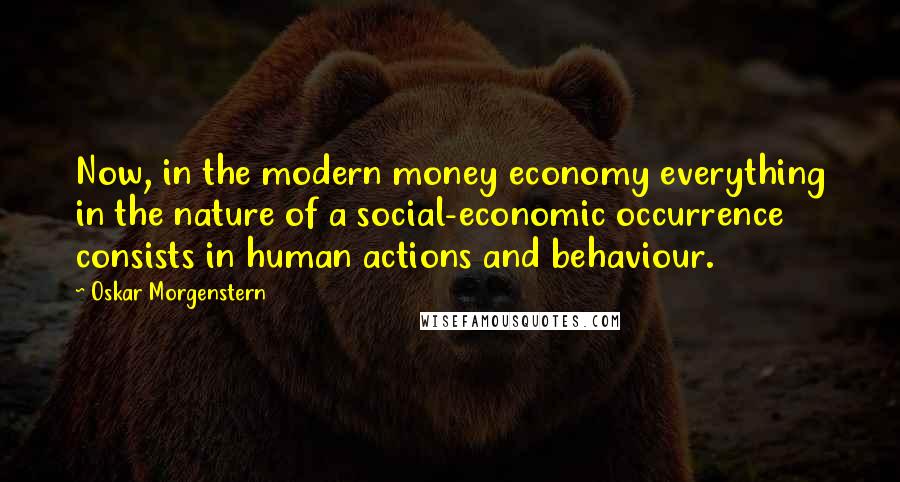 Oskar Morgenstern Quotes: Now, in the modern money economy everything in the nature of a social-economic occurrence consists in human actions and behaviour.