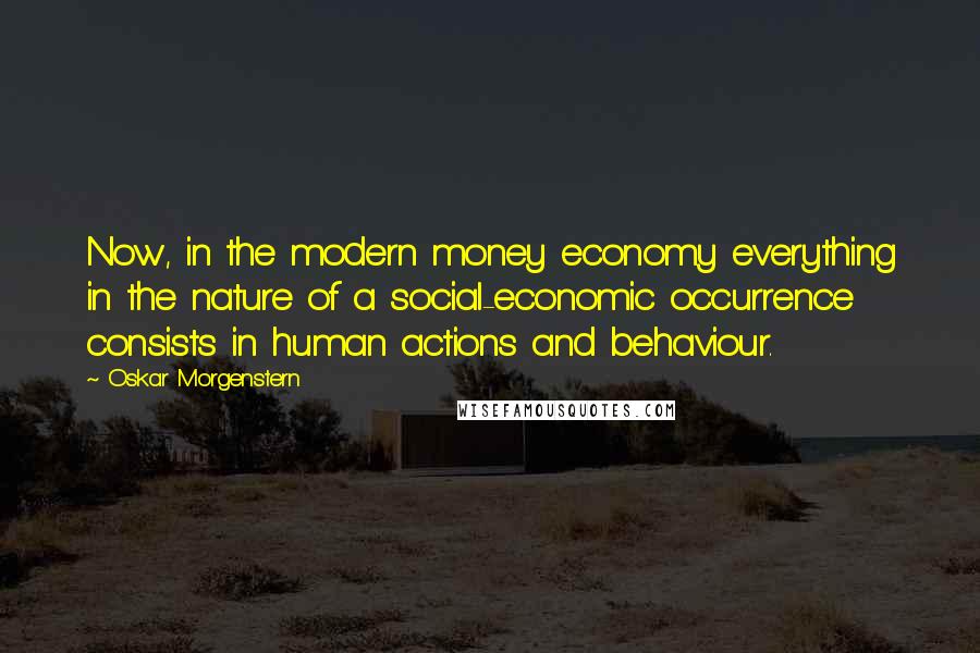 Oskar Morgenstern Quotes: Now, in the modern money economy everything in the nature of a social-economic occurrence consists in human actions and behaviour.
