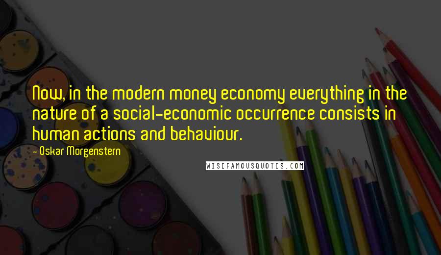 Oskar Morgenstern Quotes: Now, in the modern money economy everything in the nature of a social-economic occurrence consists in human actions and behaviour.