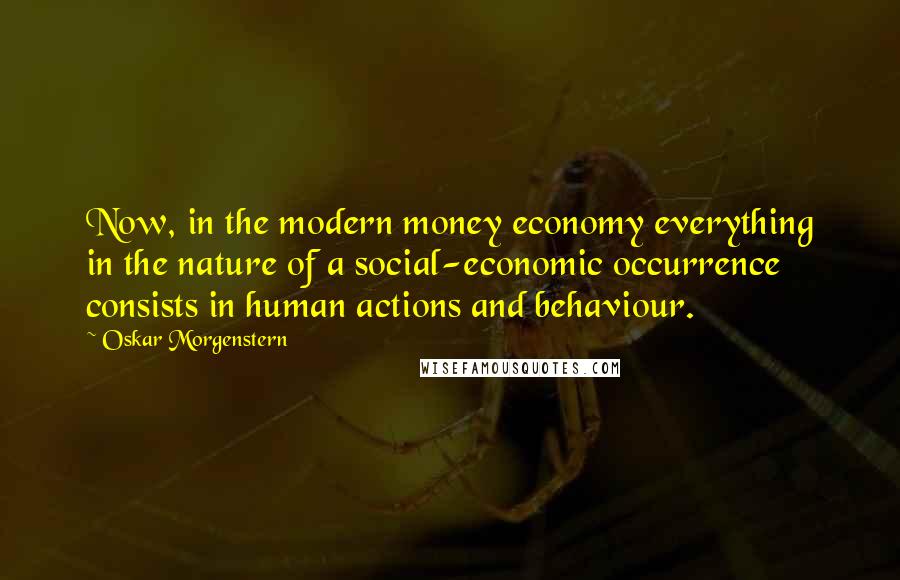 Oskar Morgenstern Quotes: Now, in the modern money economy everything in the nature of a social-economic occurrence consists in human actions and behaviour.