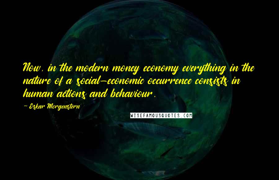 Oskar Morgenstern Quotes: Now, in the modern money economy everything in the nature of a social-economic occurrence consists in human actions and behaviour.