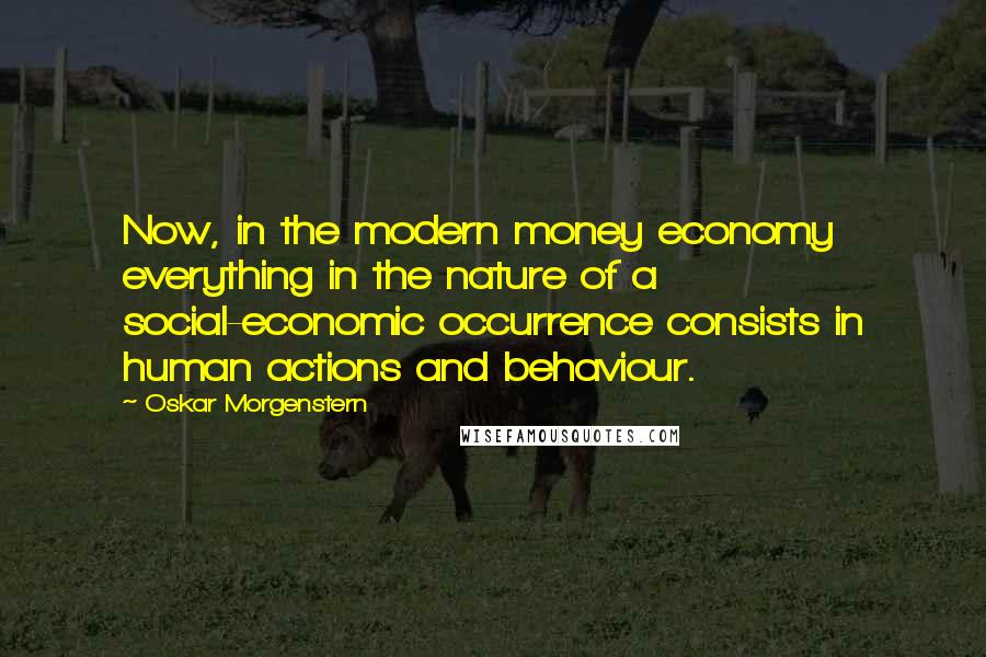 Oskar Morgenstern Quotes: Now, in the modern money economy everything in the nature of a social-economic occurrence consists in human actions and behaviour.