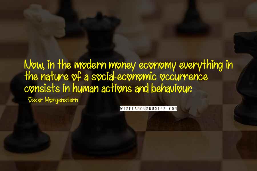 Oskar Morgenstern Quotes: Now, in the modern money economy everything in the nature of a social-economic occurrence consists in human actions and behaviour.