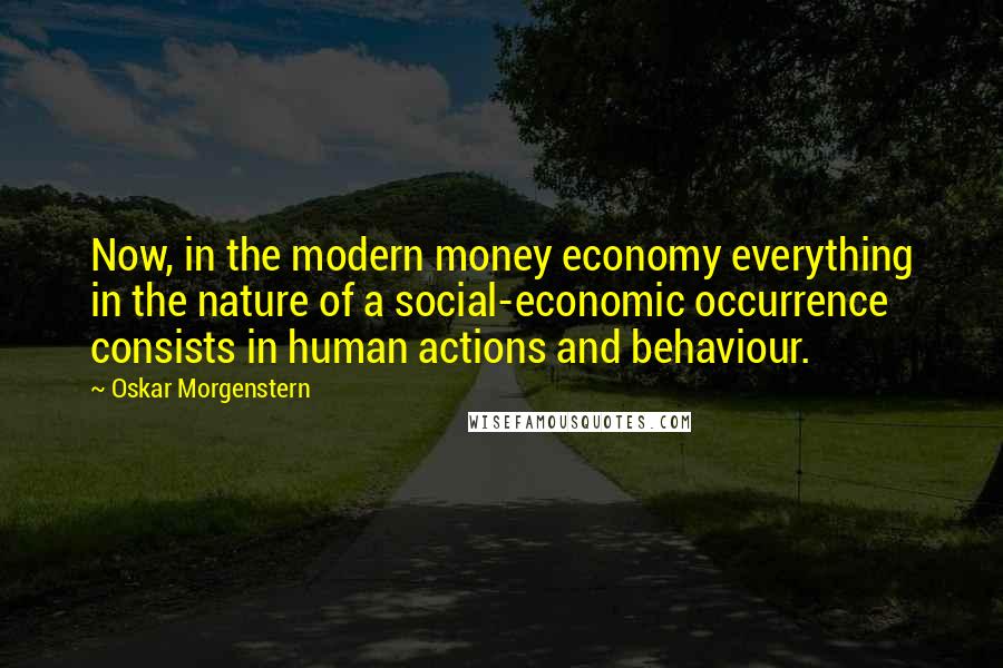 Oskar Morgenstern Quotes: Now, in the modern money economy everything in the nature of a social-economic occurrence consists in human actions and behaviour.