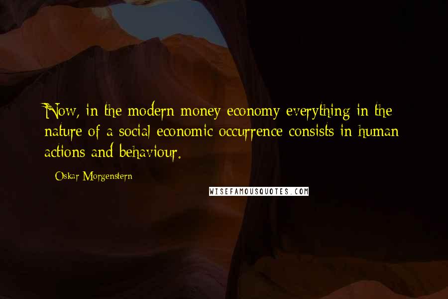 Oskar Morgenstern Quotes: Now, in the modern money economy everything in the nature of a social-economic occurrence consists in human actions and behaviour.