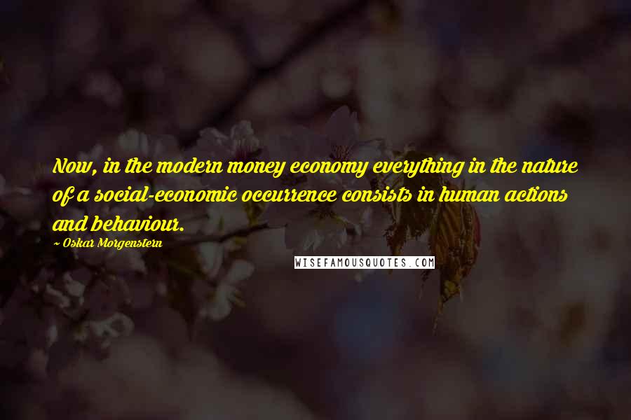 Oskar Morgenstern Quotes: Now, in the modern money economy everything in the nature of a social-economic occurrence consists in human actions and behaviour.