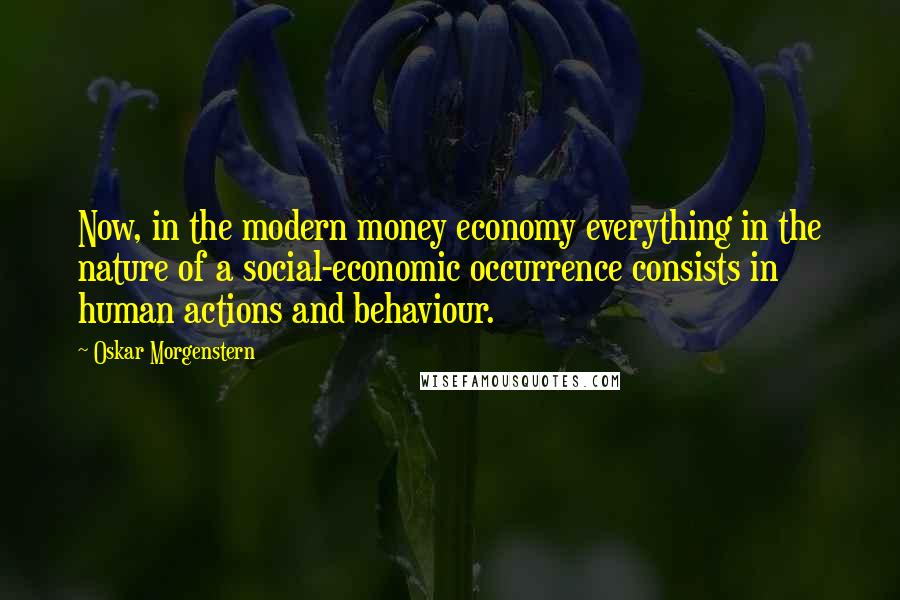 Oskar Morgenstern Quotes: Now, in the modern money economy everything in the nature of a social-economic occurrence consists in human actions and behaviour.