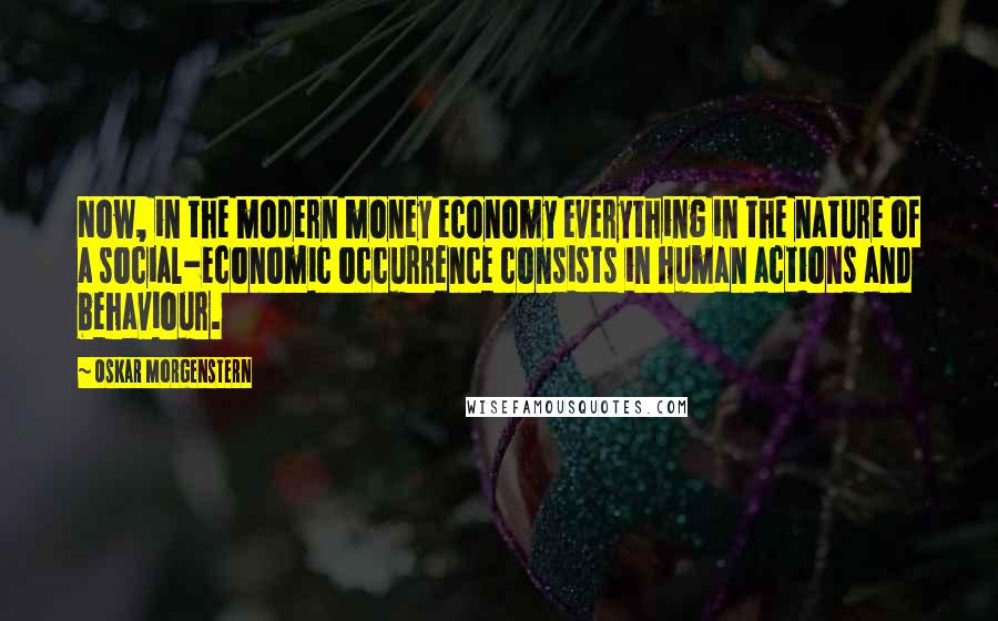 Oskar Morgenstern Quotes: Now, in the modern money economy everything in the nature of a social-economic occurrence consists in human actions and behaviour.