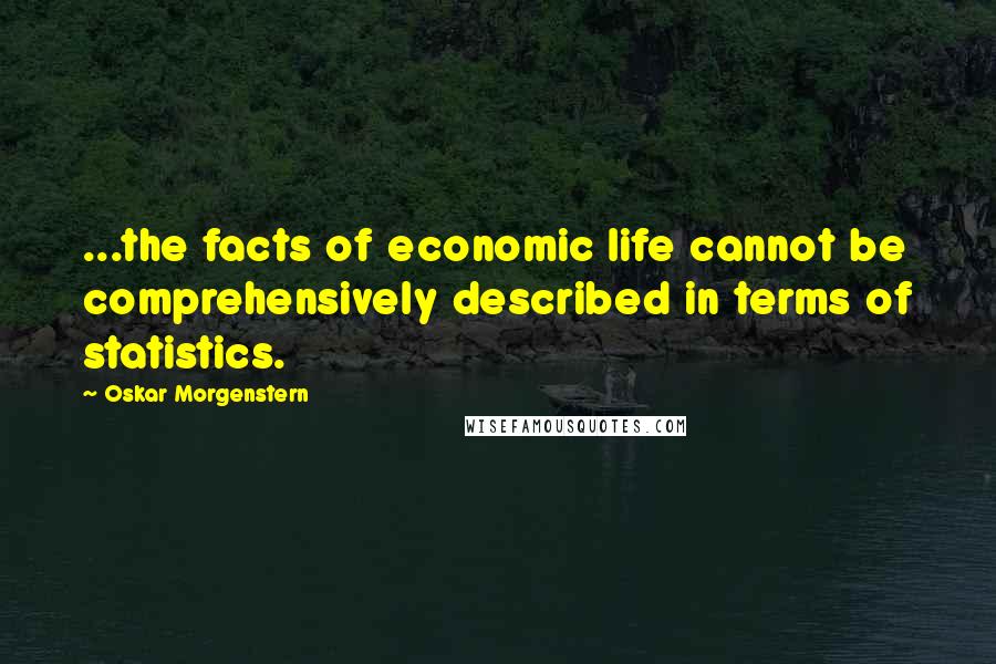 Oskar Morgenstern Quotes: ...the facts of economic life cannot be comprehensively described in terms of statistics.