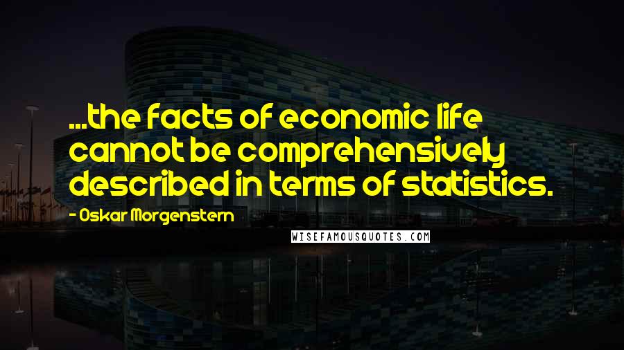 Oskar Morgenstern Quotes: ...the facts of economic life cannot be comprehensively described in terms of statistics.