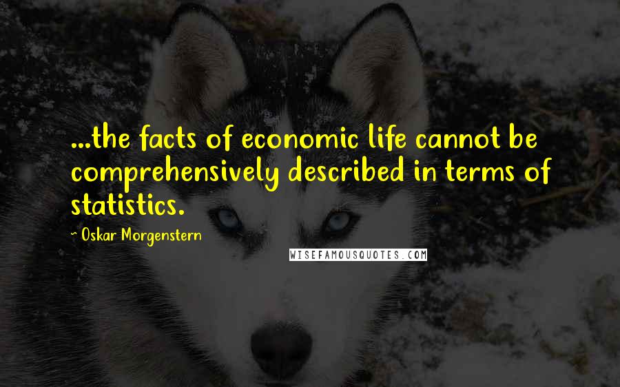 Oskar Morgenstern Quotes: ...the facts of economic life cannot be comprehensively described in terms of statistics.