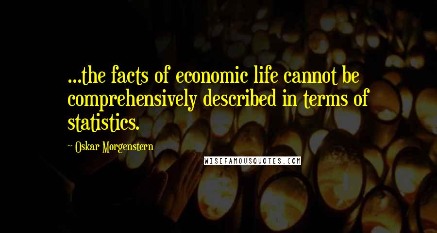 Oskar Morgenstern Quotes: ...the facts of economic life cannot be comprehensively described in terms of statistics.