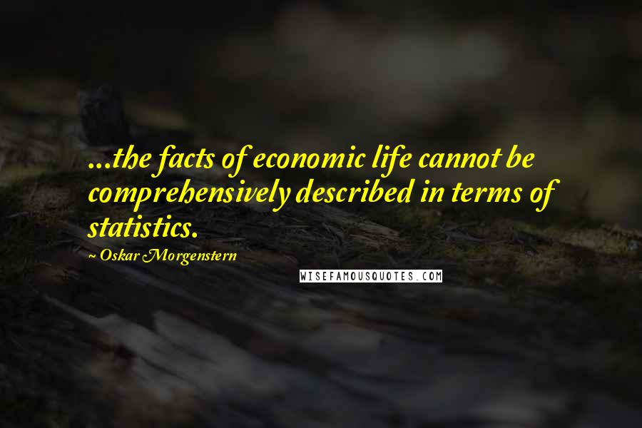 Oskar Morgenstern Quotes: ...the facts of economic life cannot be comprehensively described in terms of statistics.