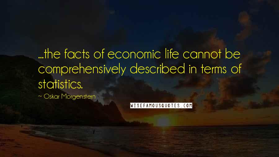Oskar Morgenstern Quotes: ...the facts of economic life cannot be comprehensively described in terms of statistics.