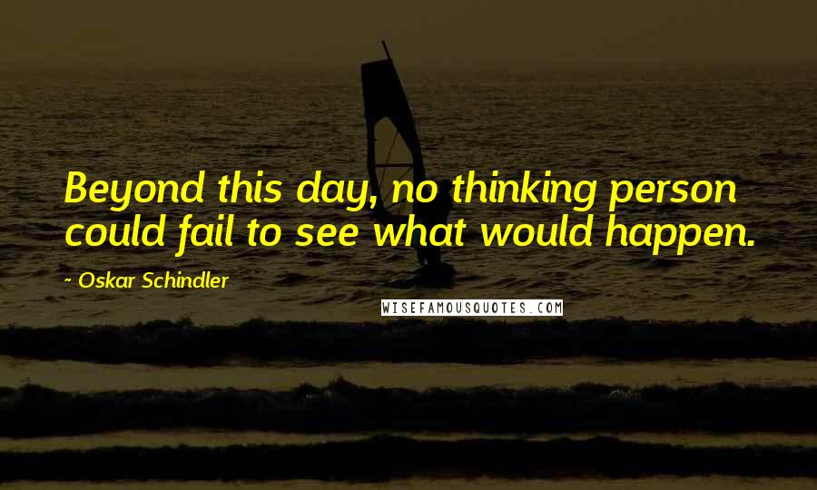 Oskar Schindler Quotes: Beyond this day, no thinking person could fail to see what would happen.